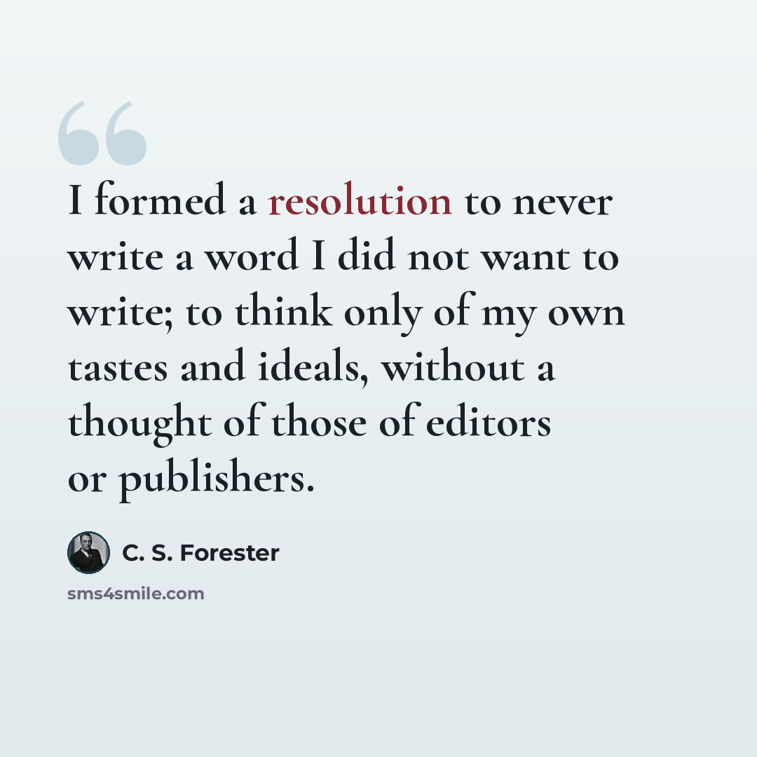 “I formed a resolution to never write a word I did not want to write; to think only of my own tastes and ideals, without a thought of those of editors or publishers.” quote by C. S. Forester