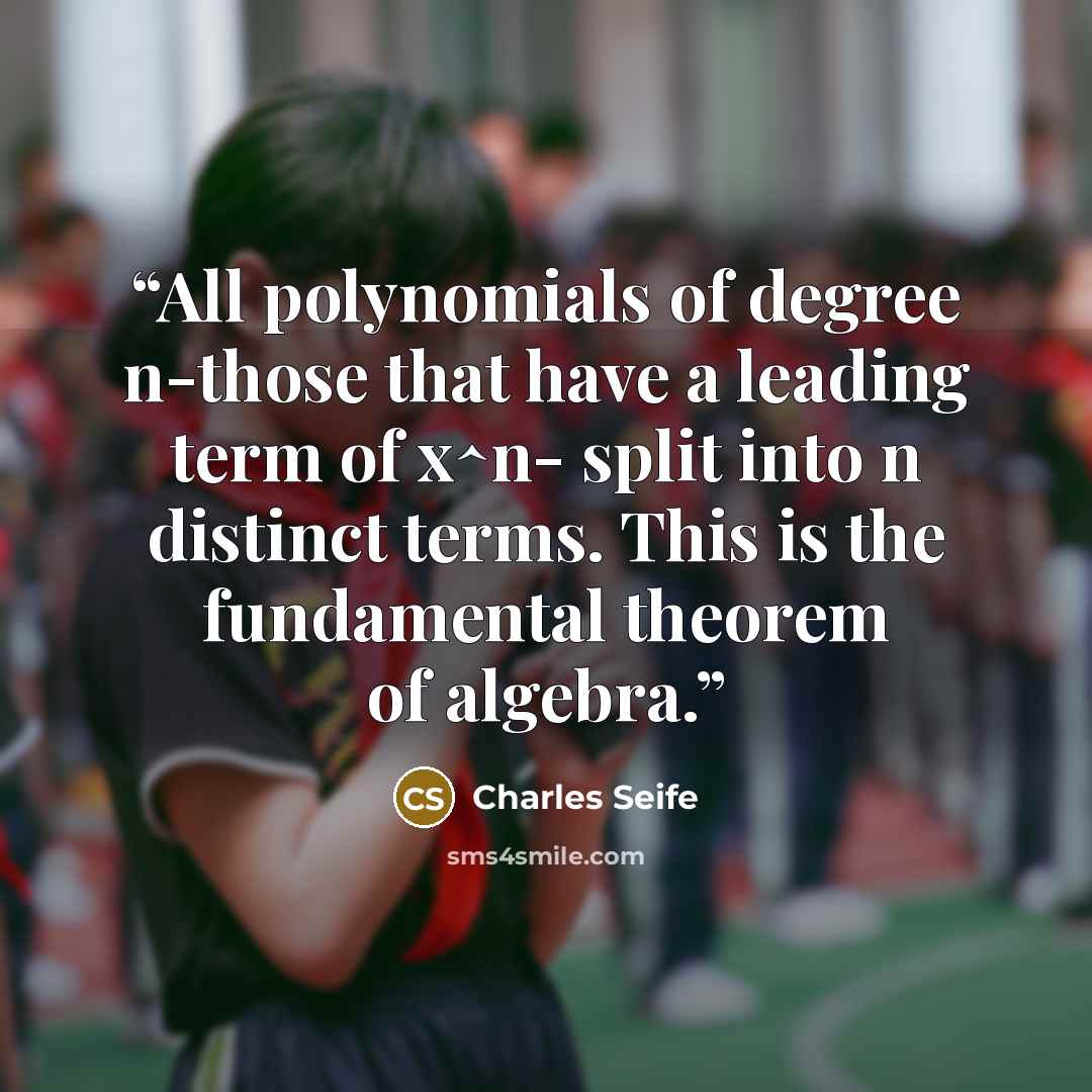 “All polynomials of degree n-those that have a leading term of x^n- split into n distinct terms. This is the fundamental theorem of algebra.” quote by Charles Seife