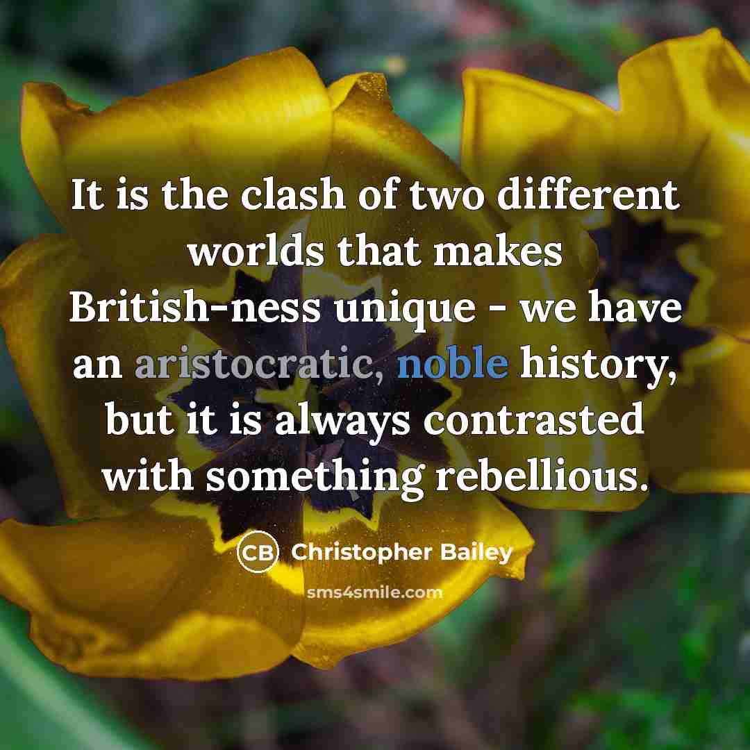 “It is the clash of two different worlds that makes British-ness unique - we have an aristocratic, noble history, but it is always contrasted with something rebellious.” quote by Christopher Bailey