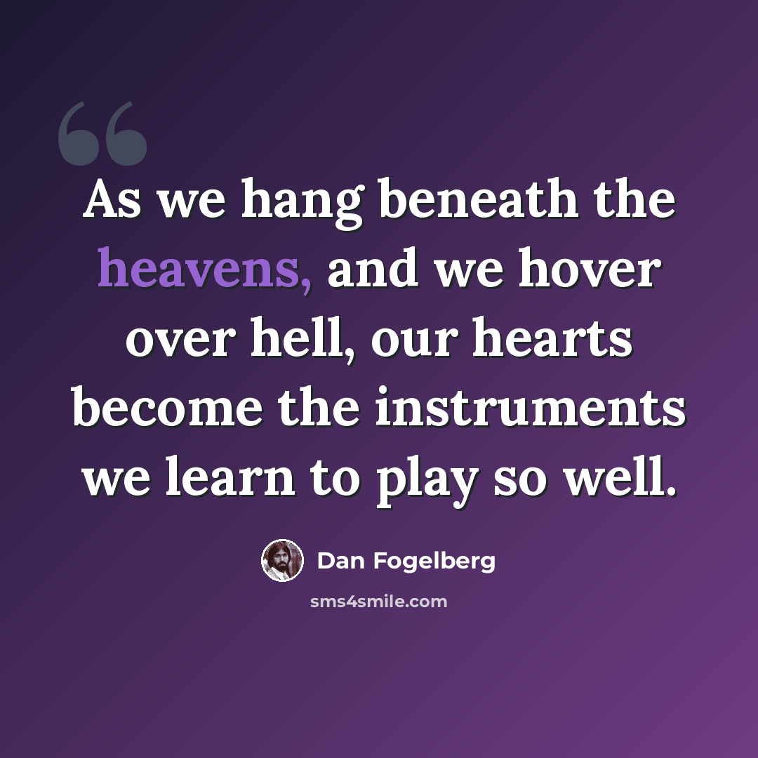 “As we hang beneath the heavens, and we hover over hell, our hearts become the instruments we learn to play so well.” quote by Dan Fogelberg