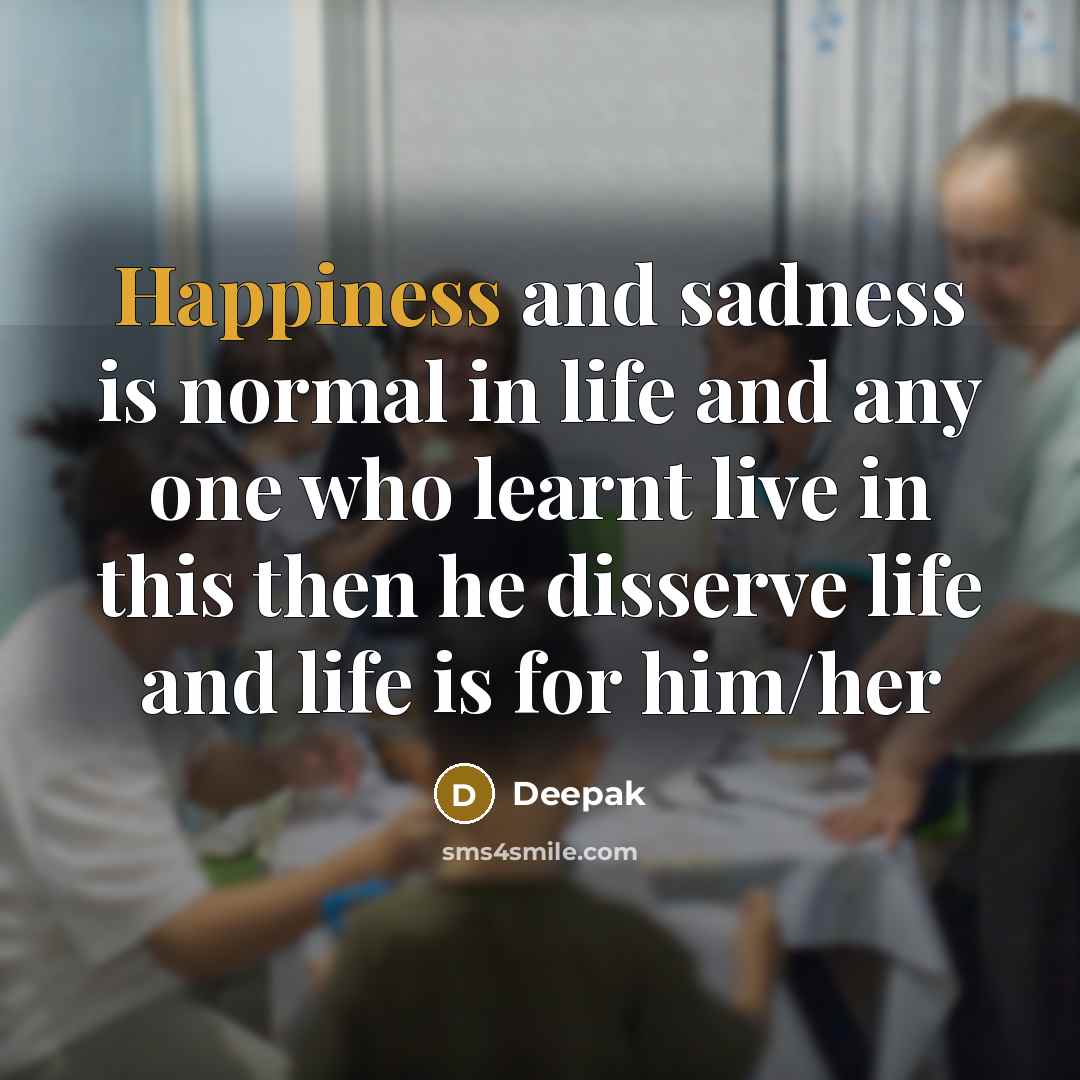 “Happiness and sadness is normal in life and any one who learnt live in this then he disserve life and life is for him/her” quote by Deepak