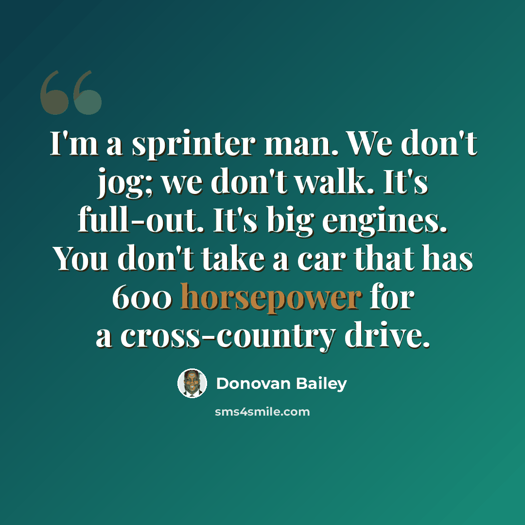 “I'm a sprinter man. We don't jog; we don't walk. It's full-out. It's big engines. You don't take a car that has 600 horsepower for a cross-country drive.” quote by Donovan Bailey