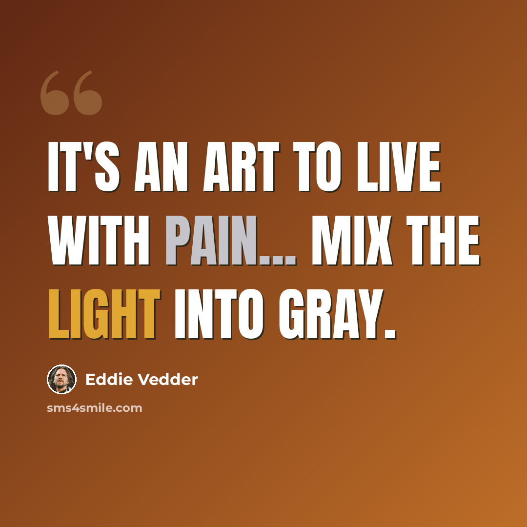 “It's an art to live with pain... mix the light into gray.” quote by Eddie Vedder