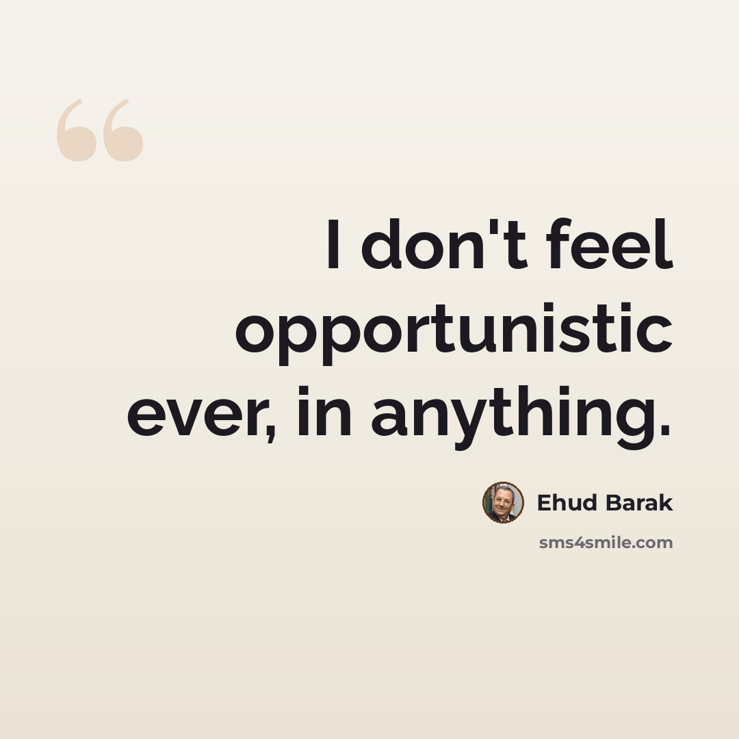 “I don't feel opportunistic ever, in anything.” quote by Ehud Barak