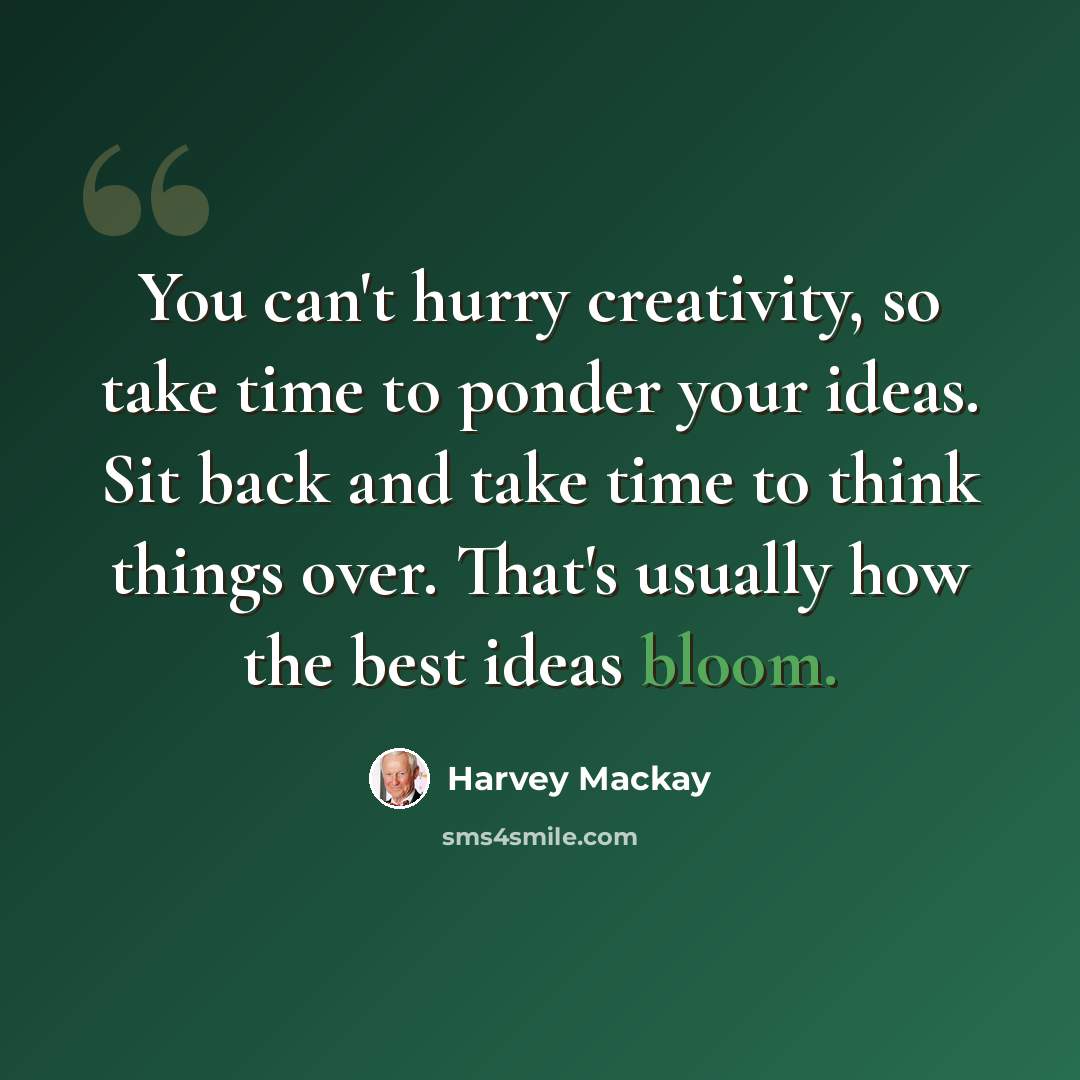 “You can't hurry creativity, so take time to ponder your ideas. Sit back and take time to think things over. That's usually how the best ideas bloom.” quote by Harvey Mackay