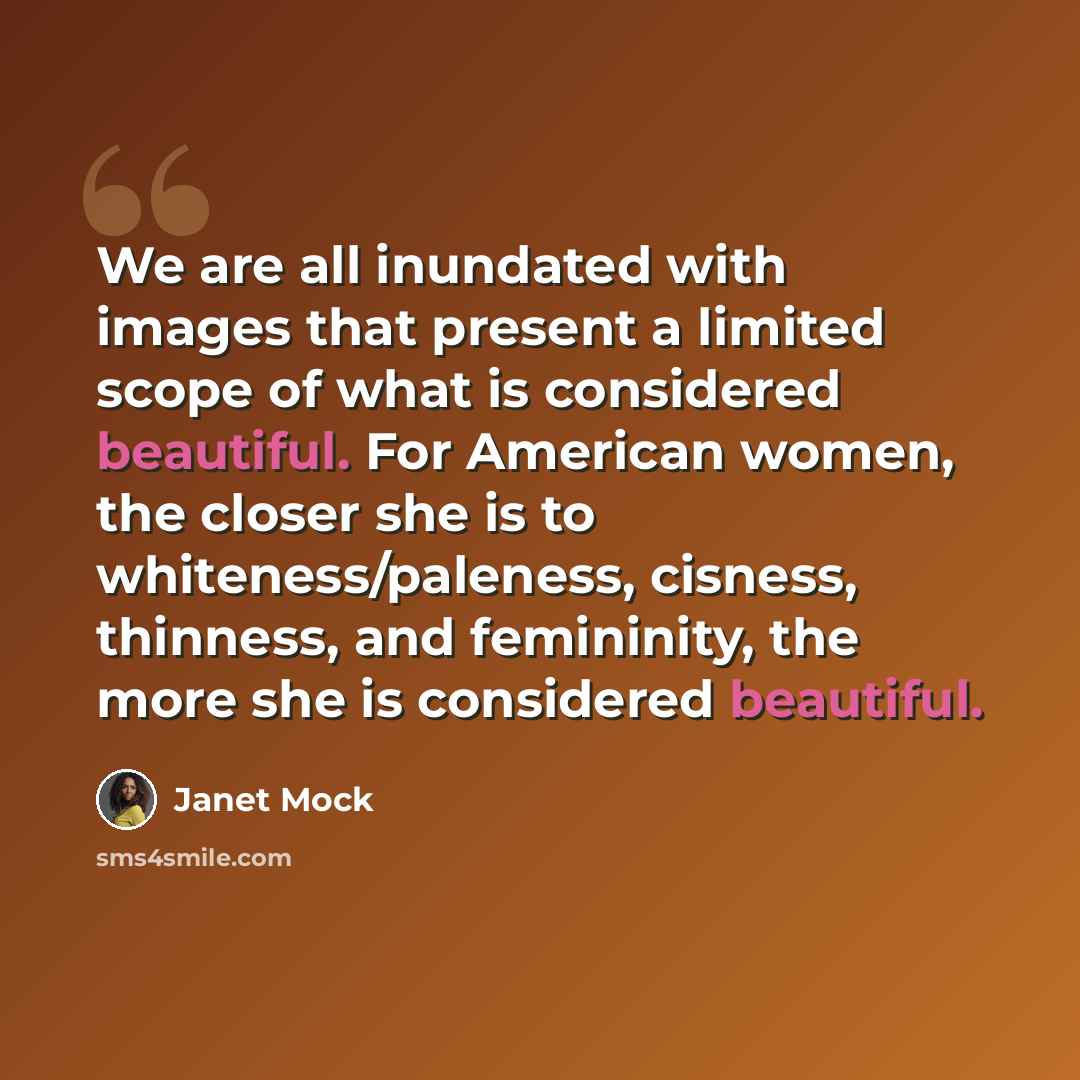 “We are all inundated with images that present a limited scope of what is considered beautiful. For American women, the closer she is to whiteness/paleness, cisness, thinness, and femininity, the more she is considered beautiful.” quote by Janet Mock