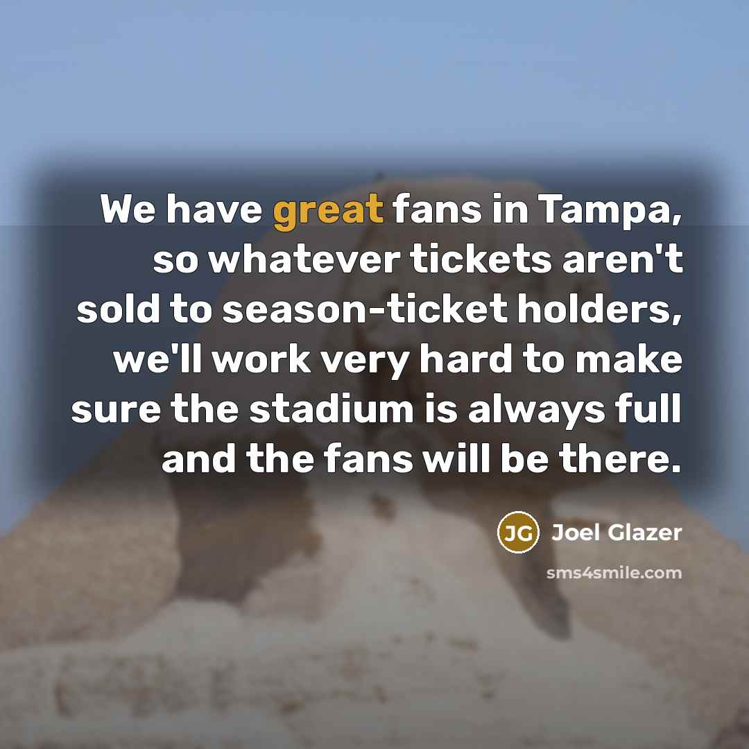 “We have great fans in Tampa, so whatever tickets aren't sold to season-ticket holders, we'll work very hard to make sure the stadium is always full and the fans will be there.” quote by Joel Glazer