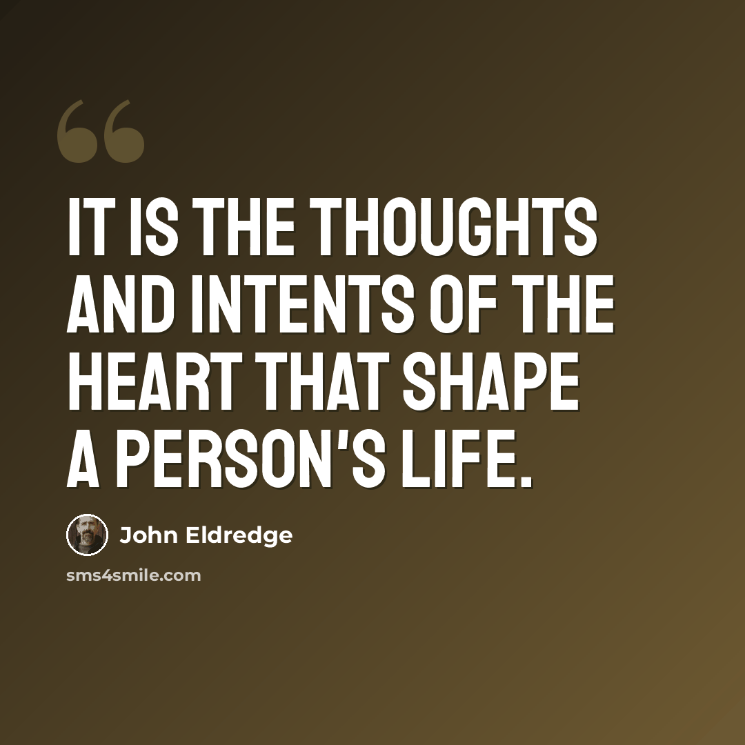 “It is the thoughts and intents of the heart that shape a person's life.” quote by John Eldredge