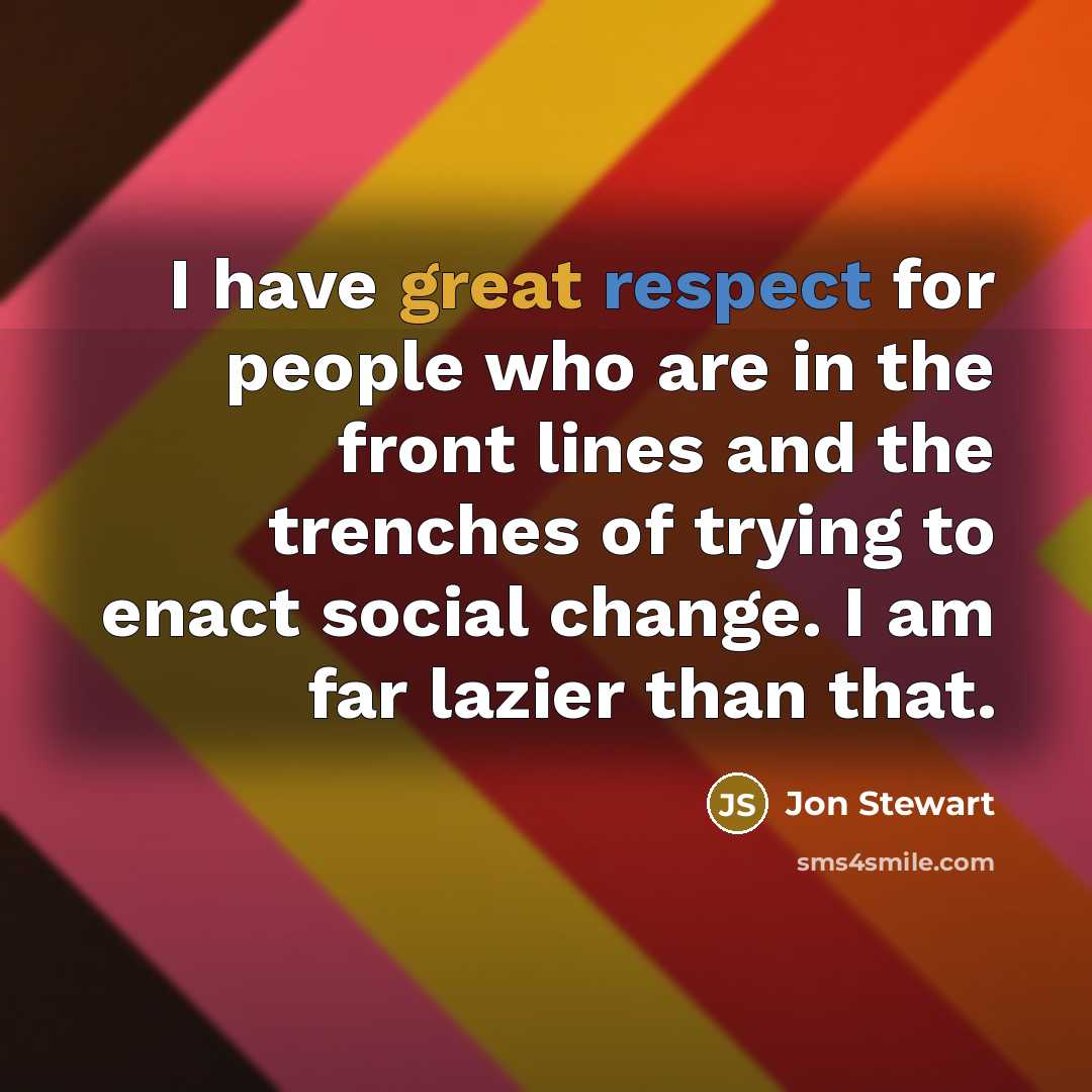 “I have great respect for people who are in the front lines and the trenches of trying to enact social change. I am far lazier than that.” quote by Jon Stewart