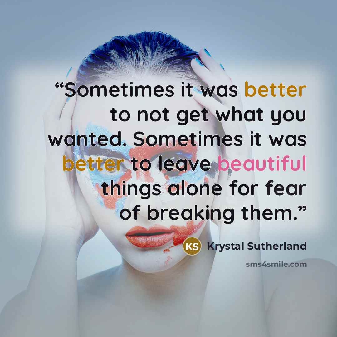 “Sometimes it was better to not get what you wanted. Sometimes it was better to leave beautiful things alone for fear of breaking them.” quote by Krystal Sutherland