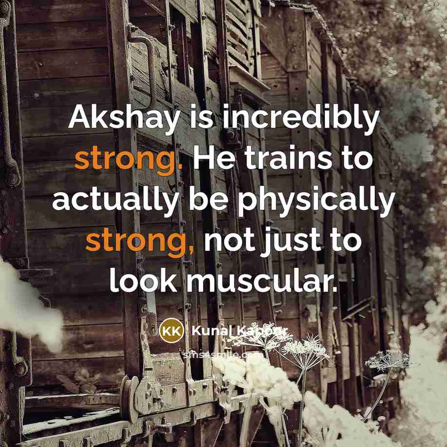 “Akshay is incredibly strong. He trains to actually be physically strong, not just to look muscular.” quote by Kunal Kapoor