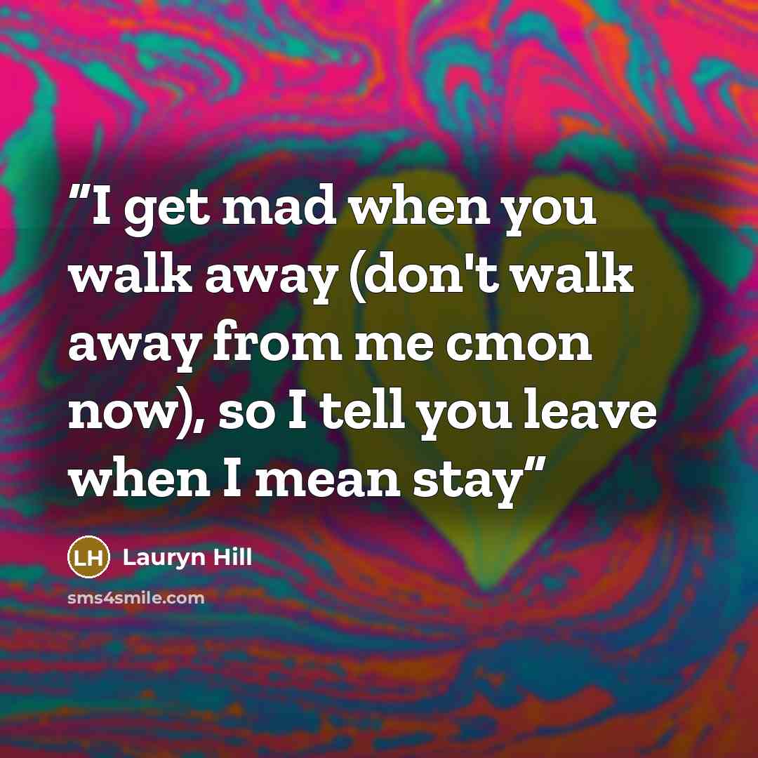 “I get mad when you walk away (don't walk away from me cmon now), so I tell you leave when I mean stay” quote by Lauryn Hill