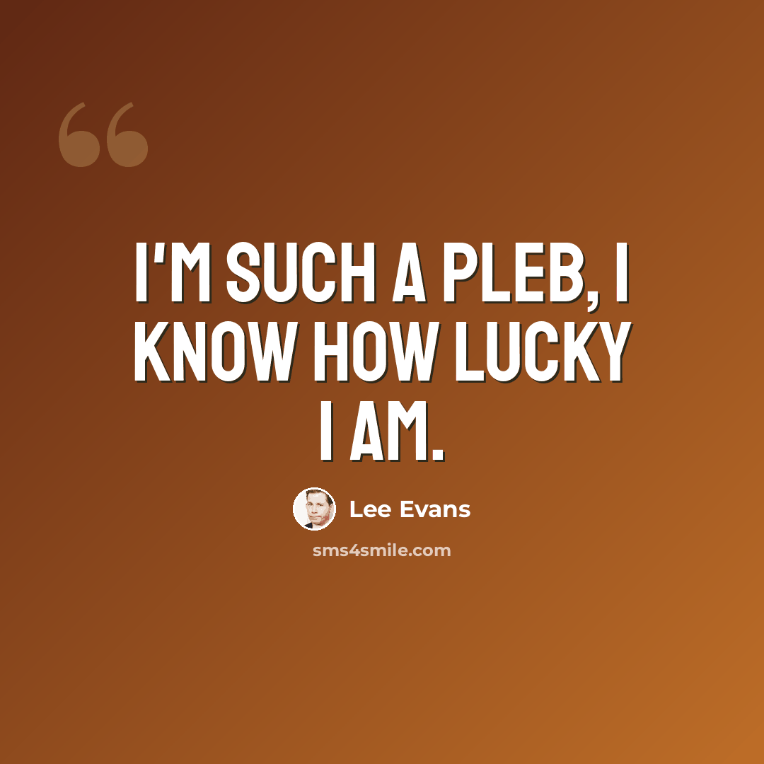 “I'm such a pleb, I know how lucky I am.” quote by Lee Evans