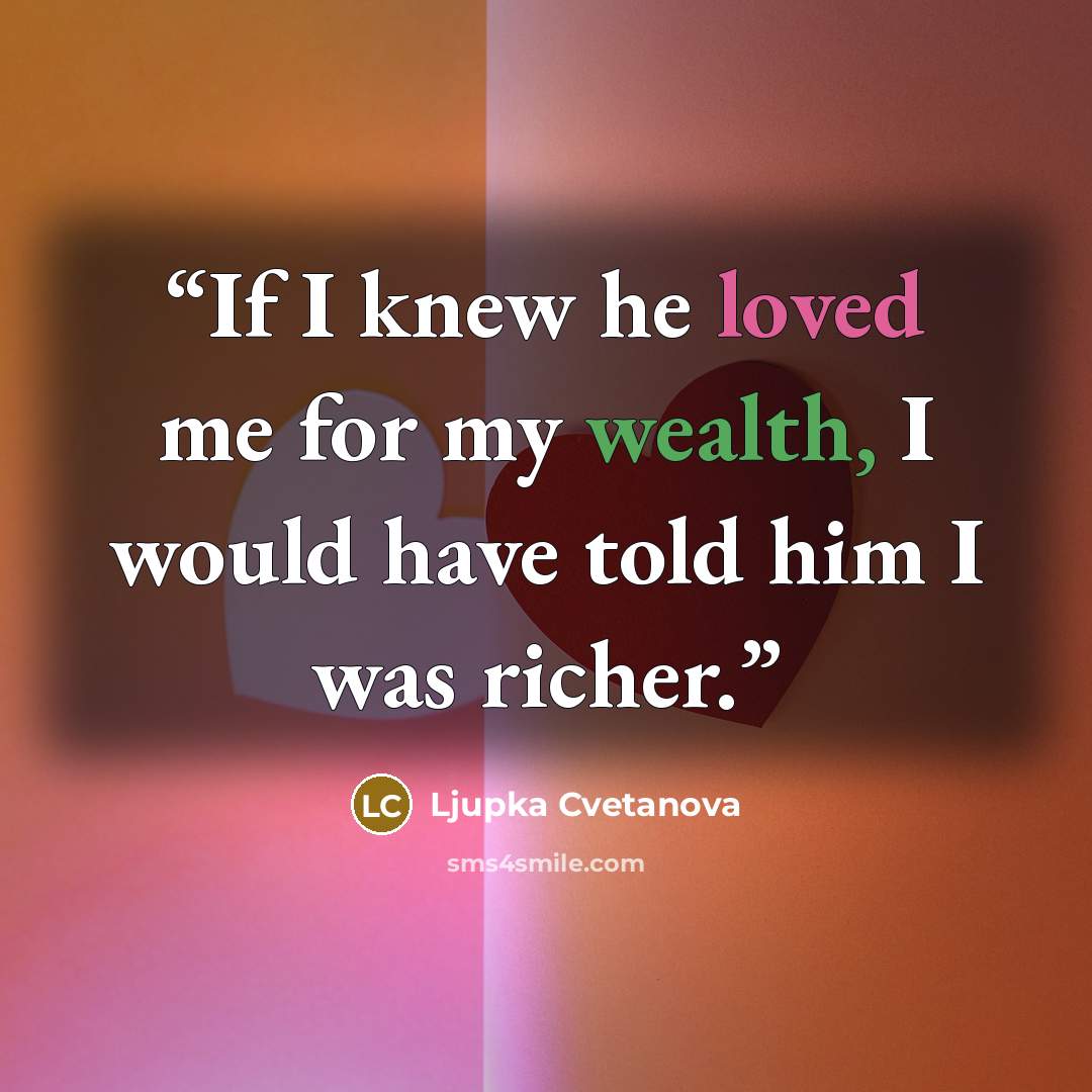 “If I knew he loved me for my wealth, I would have told him I was richer.” quote by Ljupka Cvetanova