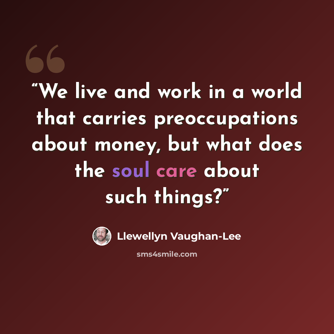 “We live and work in a world that carries preoccupations about money, but what does the soul care about such things?” quote by Llewellyn Vaughan-Lee