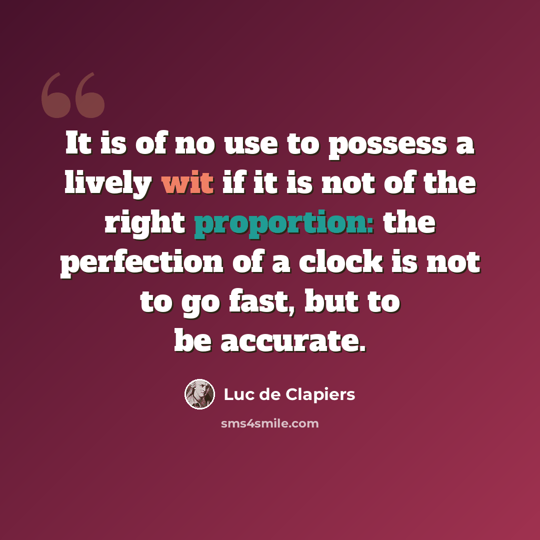 “It is of no use to possess a lively wit if it is not of the right proportion: the perfection of a clock is not to go fast, but to be accurate.” quote by Luc de Clapiers