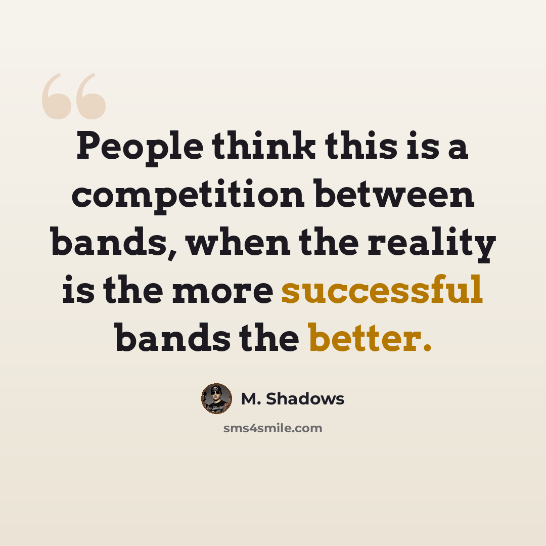 “People think this is a competition between bands, when the reality is the more successful bands the better.” quote by M. Shadows