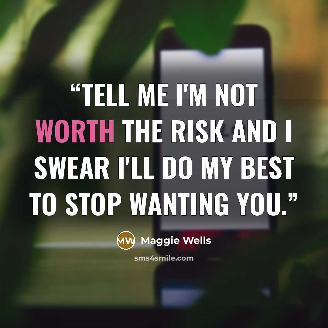 “Tell me I'm not worth the risk and I swear I'll do my best to stop wanting you.” quote by Maggie Wells