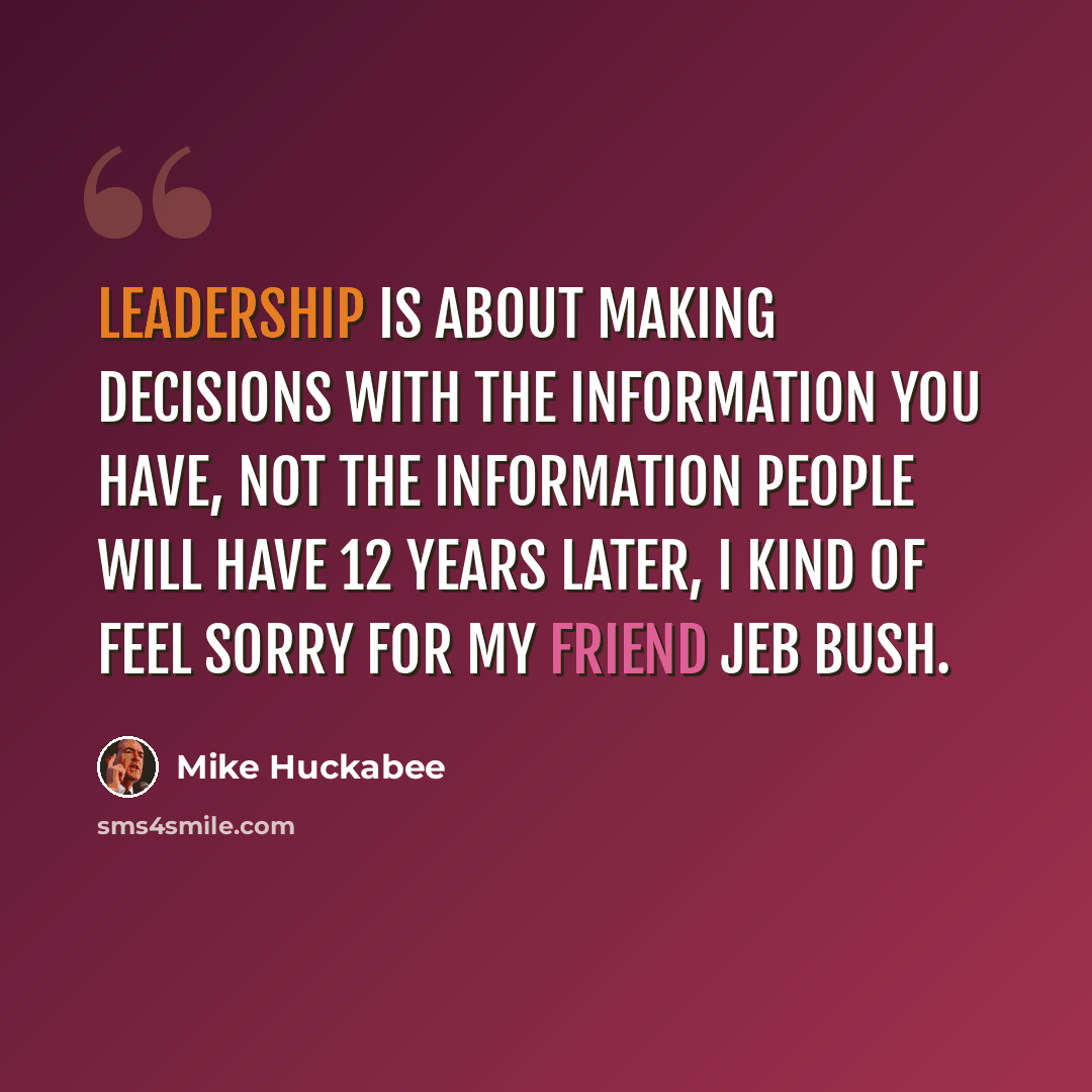 “Leadership is about making decisions with the information you have, not the information people will have 12 years later, i kind of feel sorry for my friend Jeb Bush.” quote by Mike Huckabee