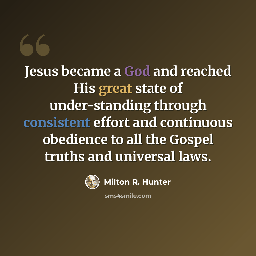 “Jesus became a God and reached His great state of under-standing through consistent effort and continuous obedience to all the Gospel truths and universal laws.” quote by Milton R. Hunter