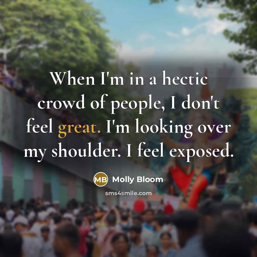 “When I'm in a hectic crowd of people, I don't feel great. I'm looking over my shoulder. I feel exposed.” quote by Molly Bloom