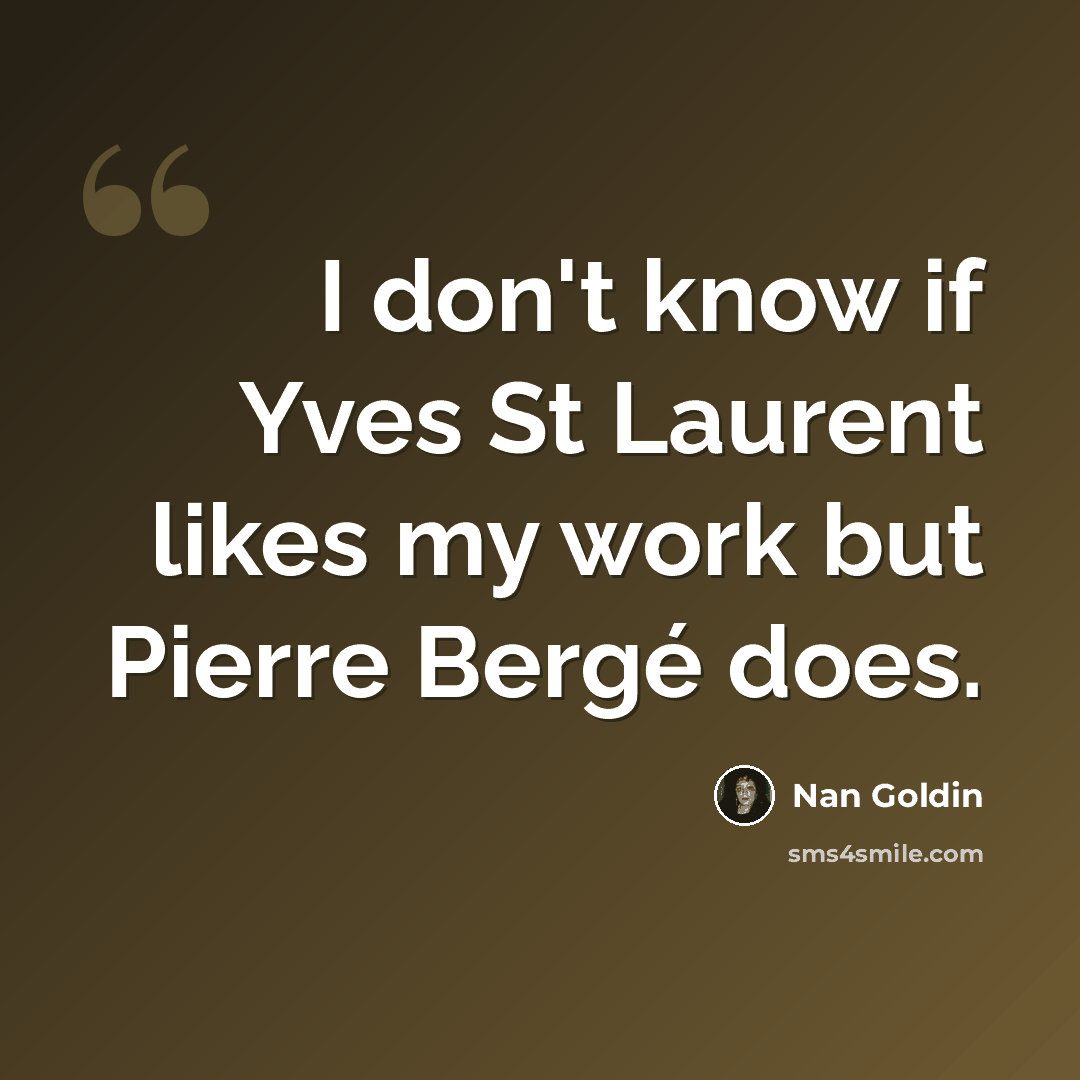 “I don't know if Yves St Laurent likes my work but Pierre Bergé does.” quote by Nan Goldin