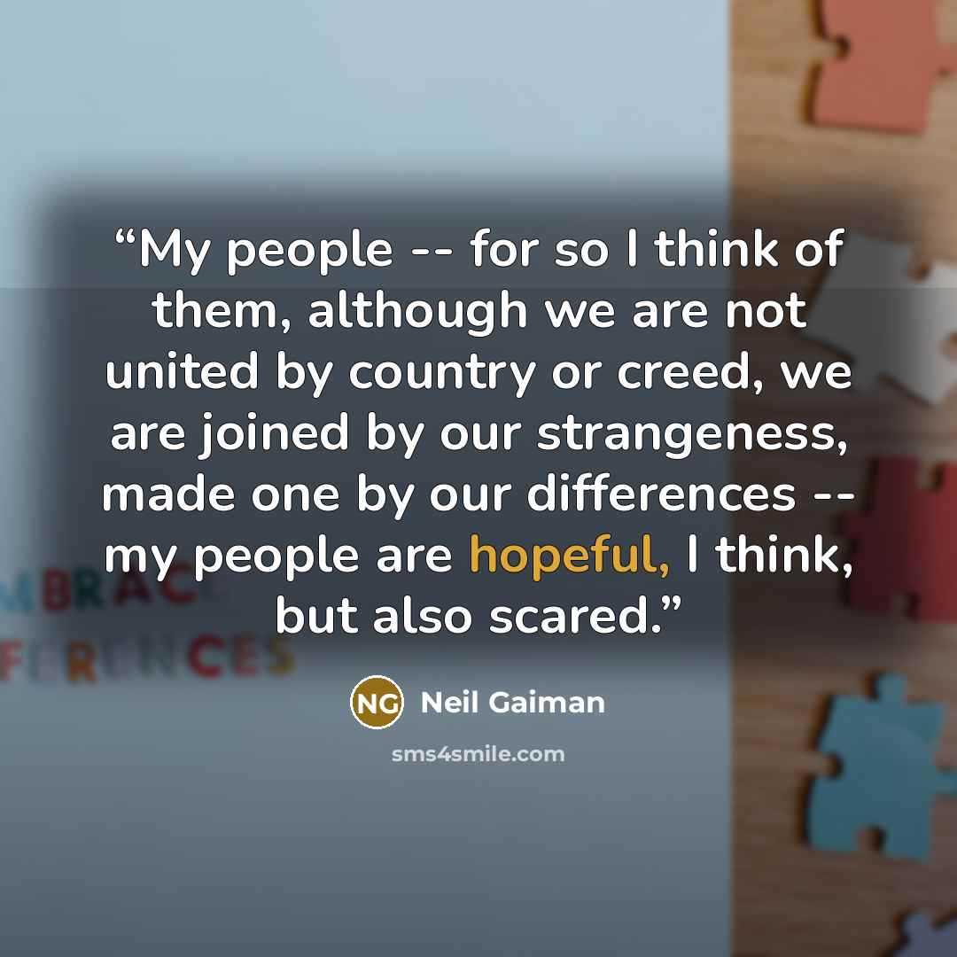 “My people -- for so I think of them, although we are not united by country or creed, we are joined by our strangeness, made one by our differences -- my people are hopeful, I think, but also scared.” quote by Neil Gaiman