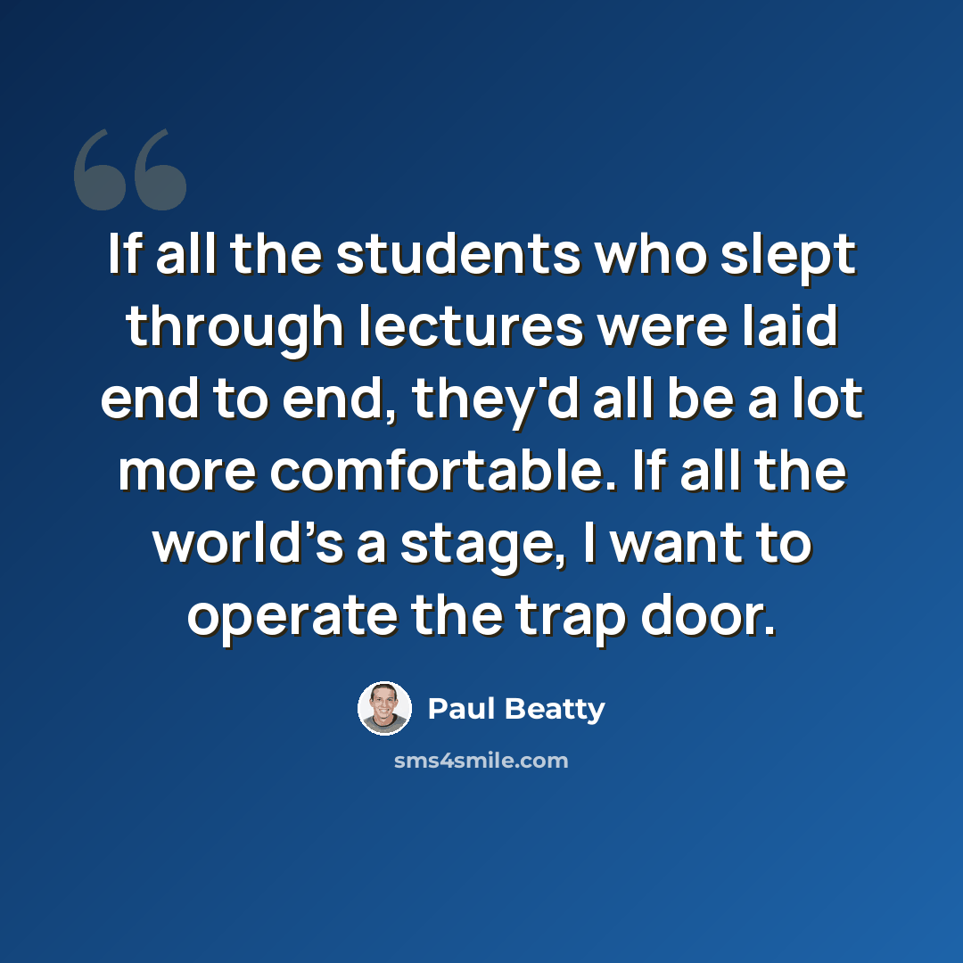 “If all the students who slept through lectures were laid end to end, they'd all be a lot more comfortable. If all the world's a stage, I want to operate the trap door.” quote by Paul Beatty