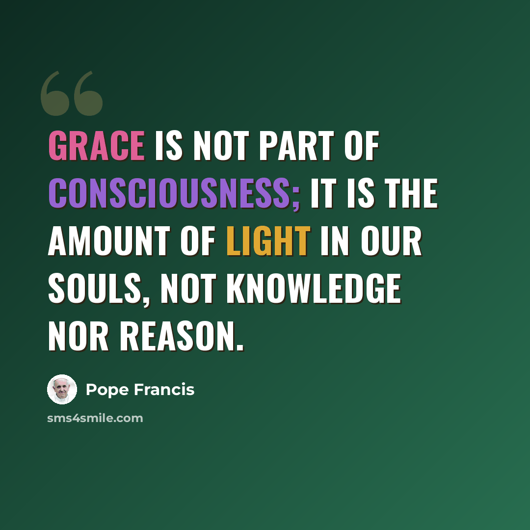 “Grace is not part of consciousness; it is the amount of light in our souls, not knowledge nor reason.” quote by Pope Francis