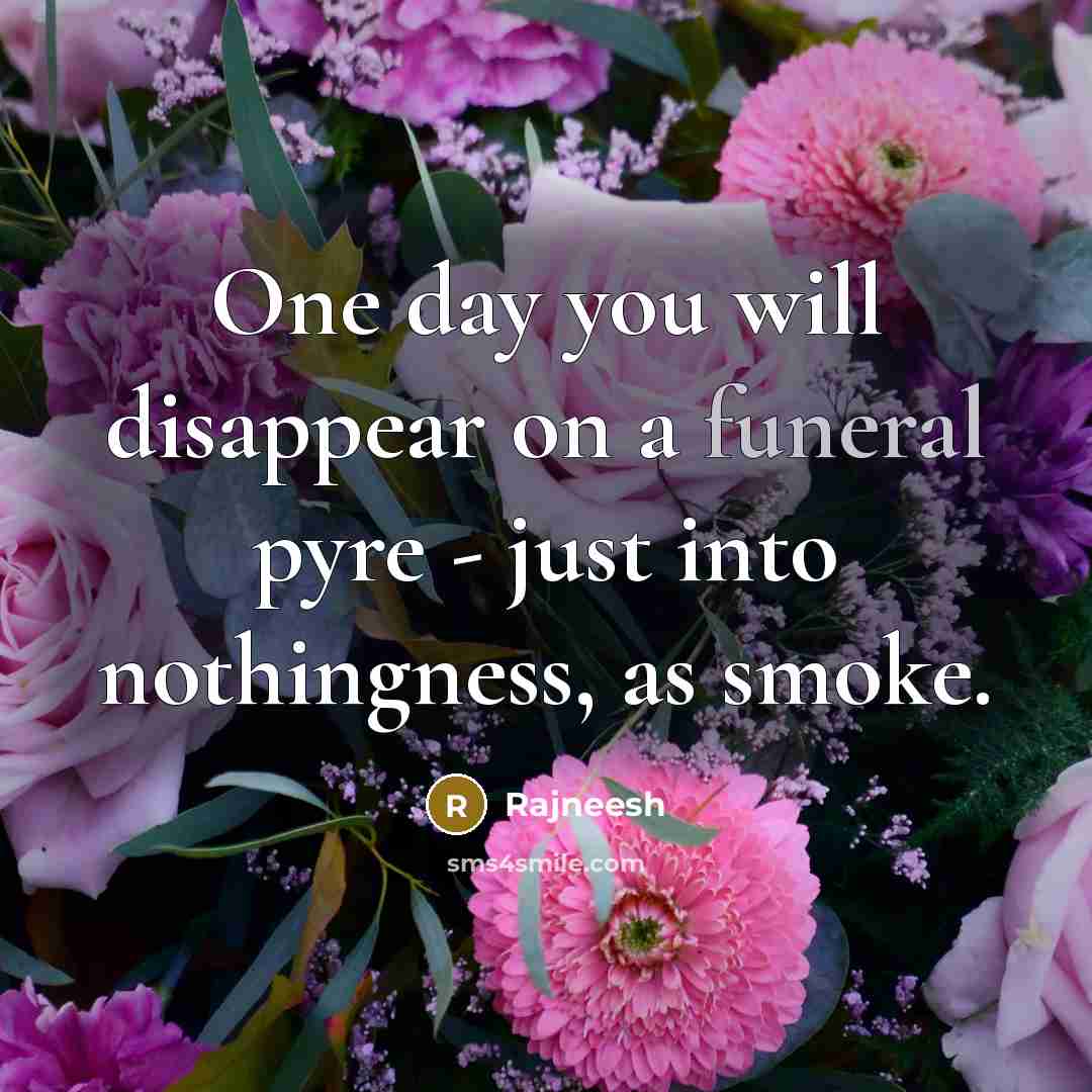 “One day you will disappear on a funeral pyre - just into nothingness, as smoke.” quote by Rajneesh