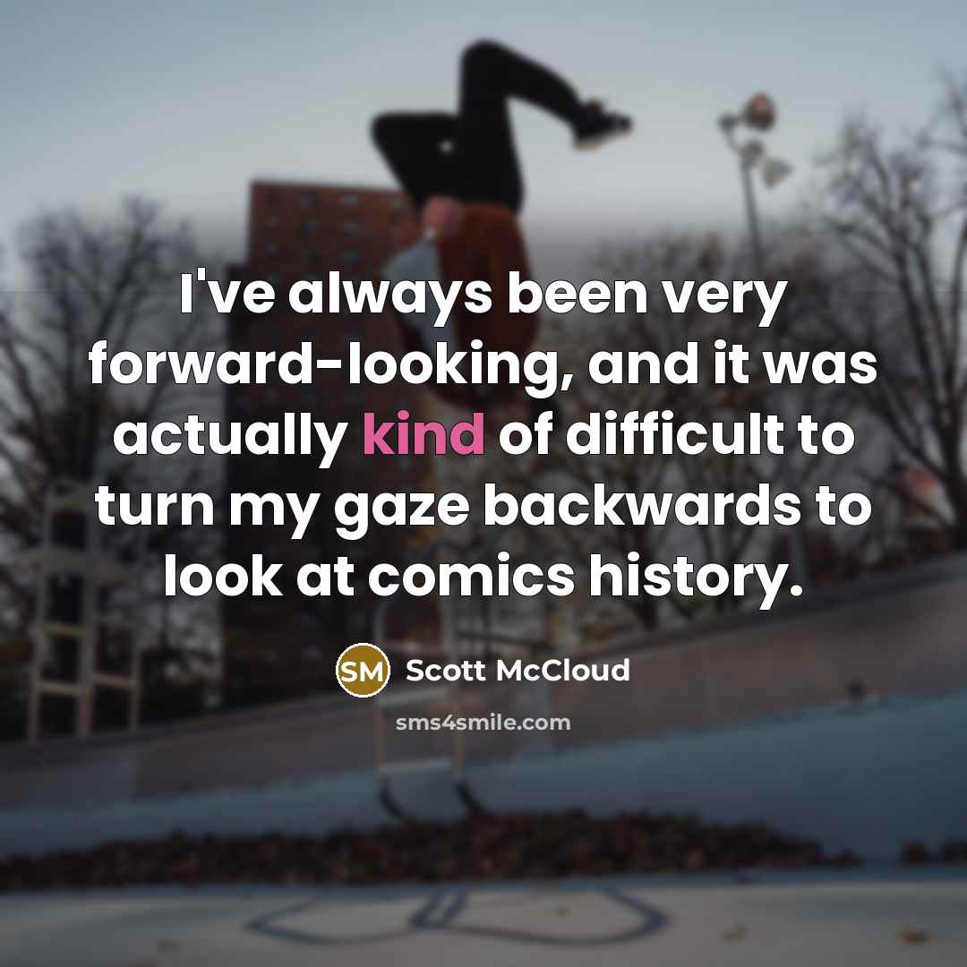 “I've always been very forward-looking, and it was actually kind of difficult to turn my gaze backwards to look at comics history.” quote by Scott McCloud