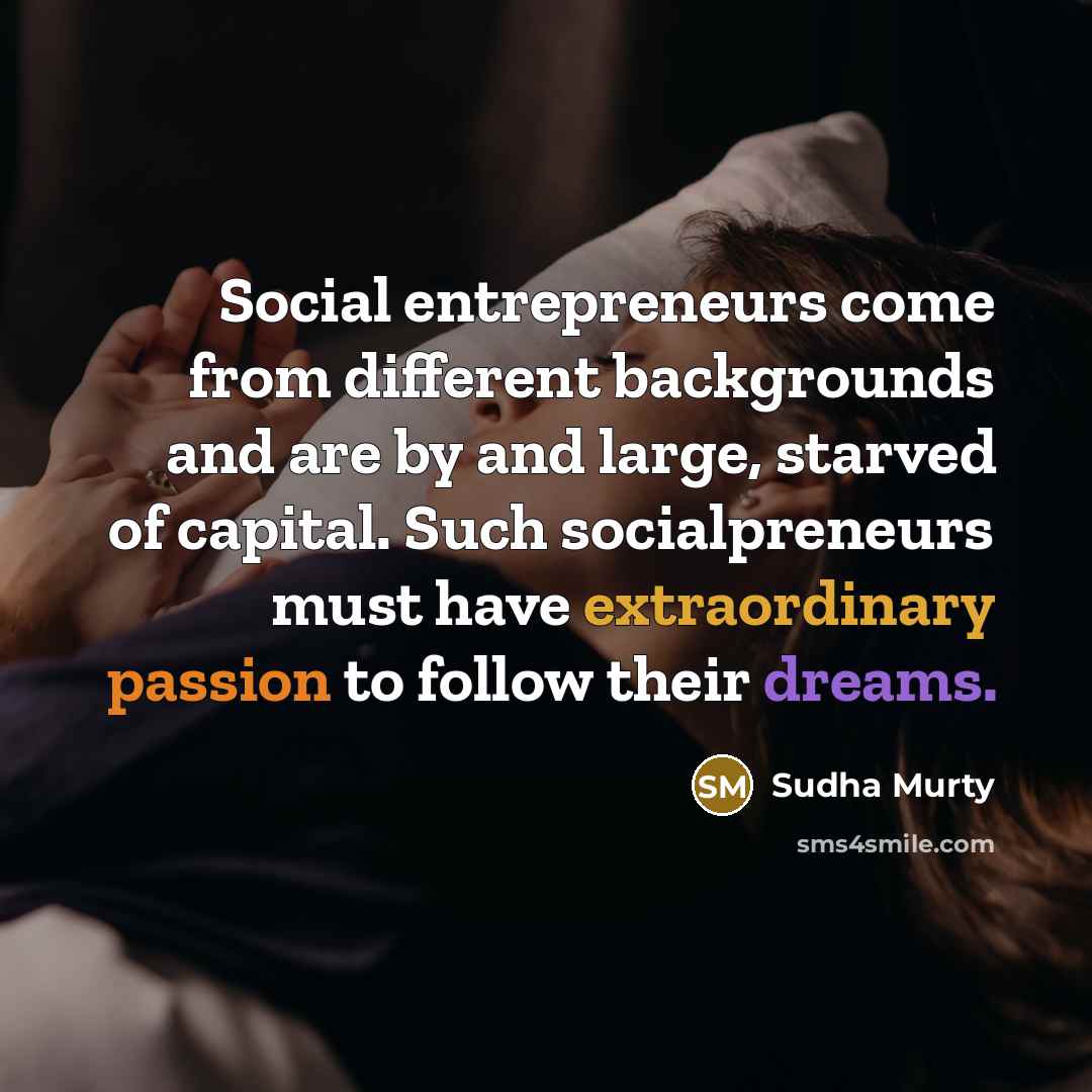 “Social entrepreneurs come from different backgrounds and are by and large, starved of capital. Such socialpreneurs must have extraordinary passion to follow their dreams.” quote by Sudha Murty