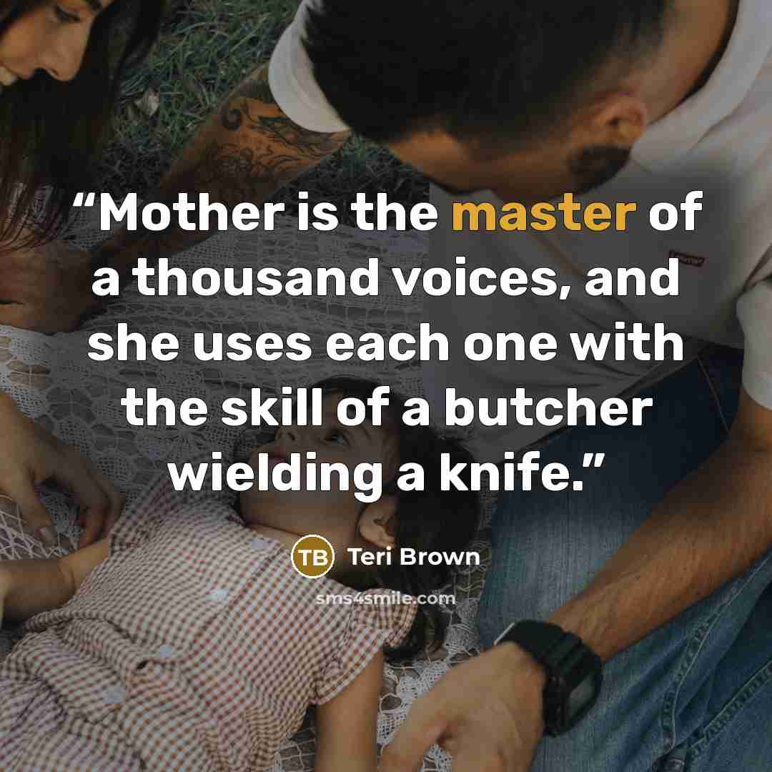 “Mother is the master of a thousand voices, and she uses each one with the skill of a butcher wielding a knife.” quote by Teri Brown