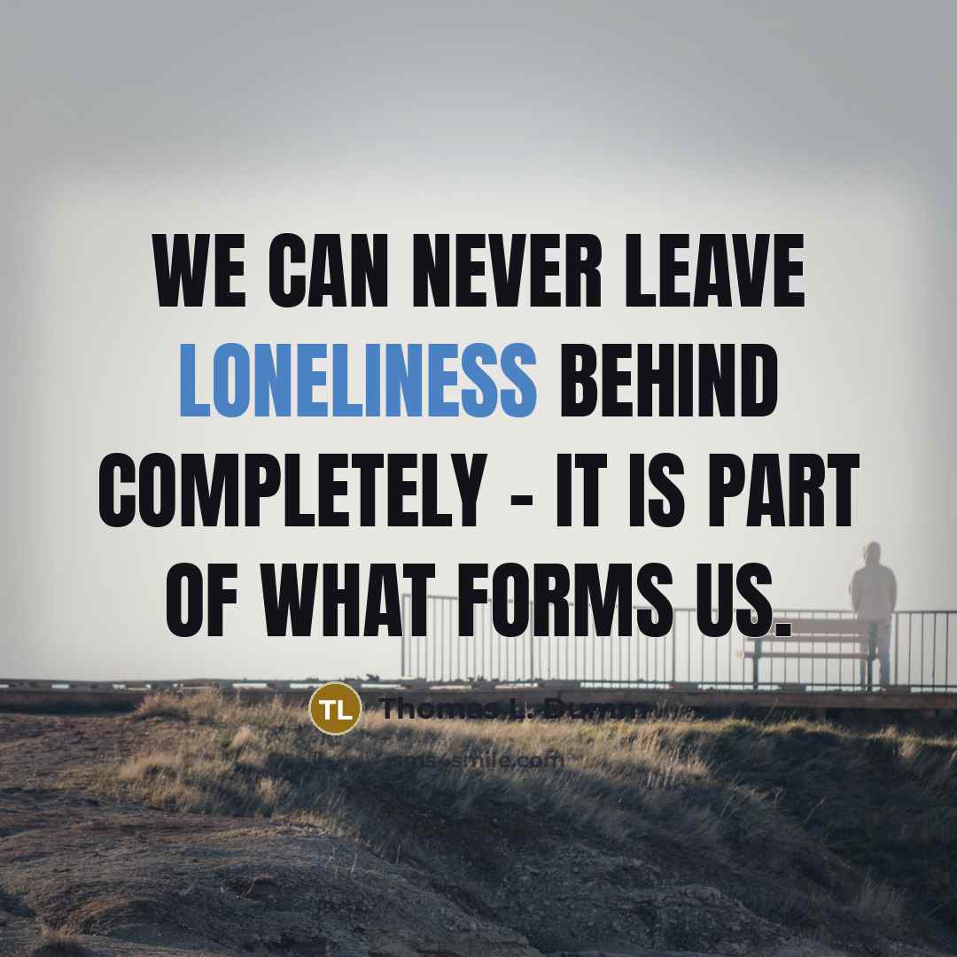 “We can never leave loneliness behind completely - it is part of what forms us.” quote by Thomas L. Dumm