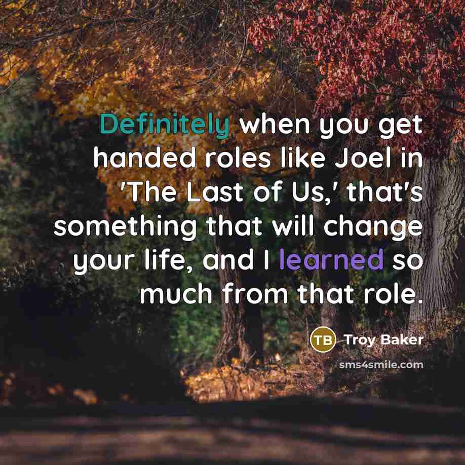“Definitely when you get handed roles like Joel in 'The Last of Us,' that's something that will change your life, and I learned so much from that role.” quote by Troy Baker