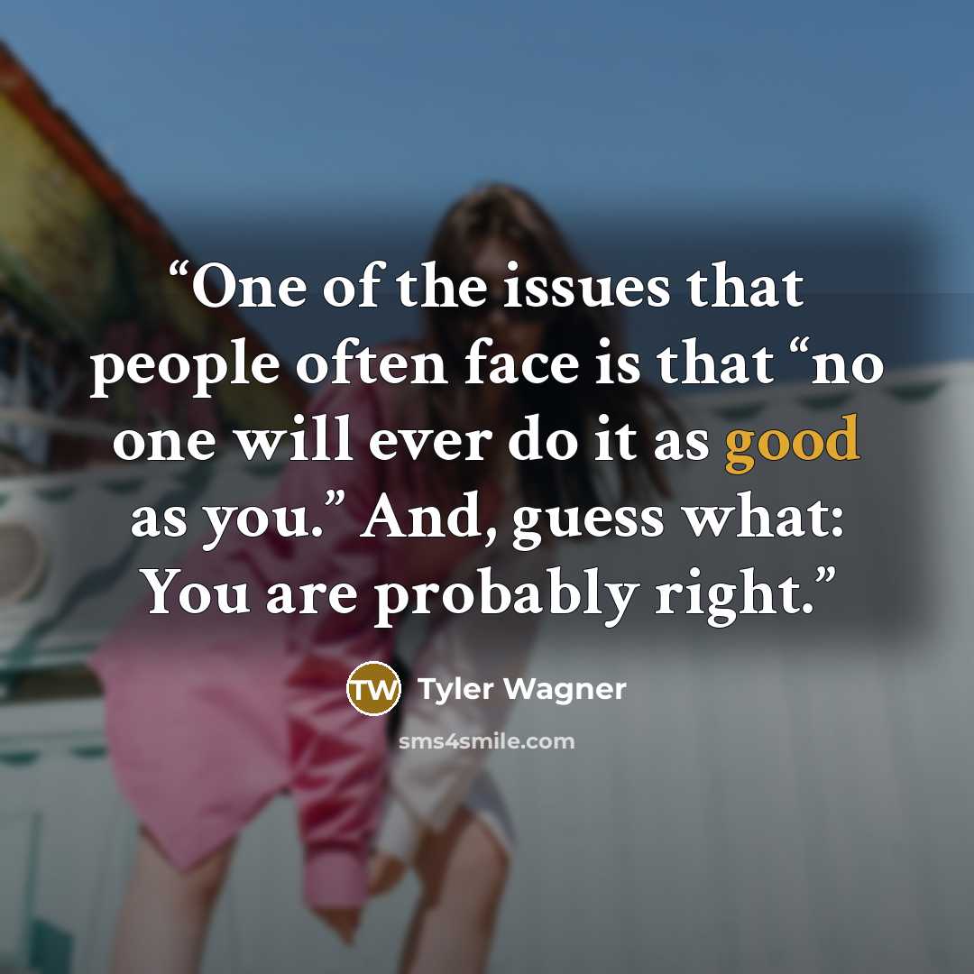 “One of the issues that people often face is that “no one will ever do it as good as you.” And, guess what: You are probably right.” quote by Tyler Wagner