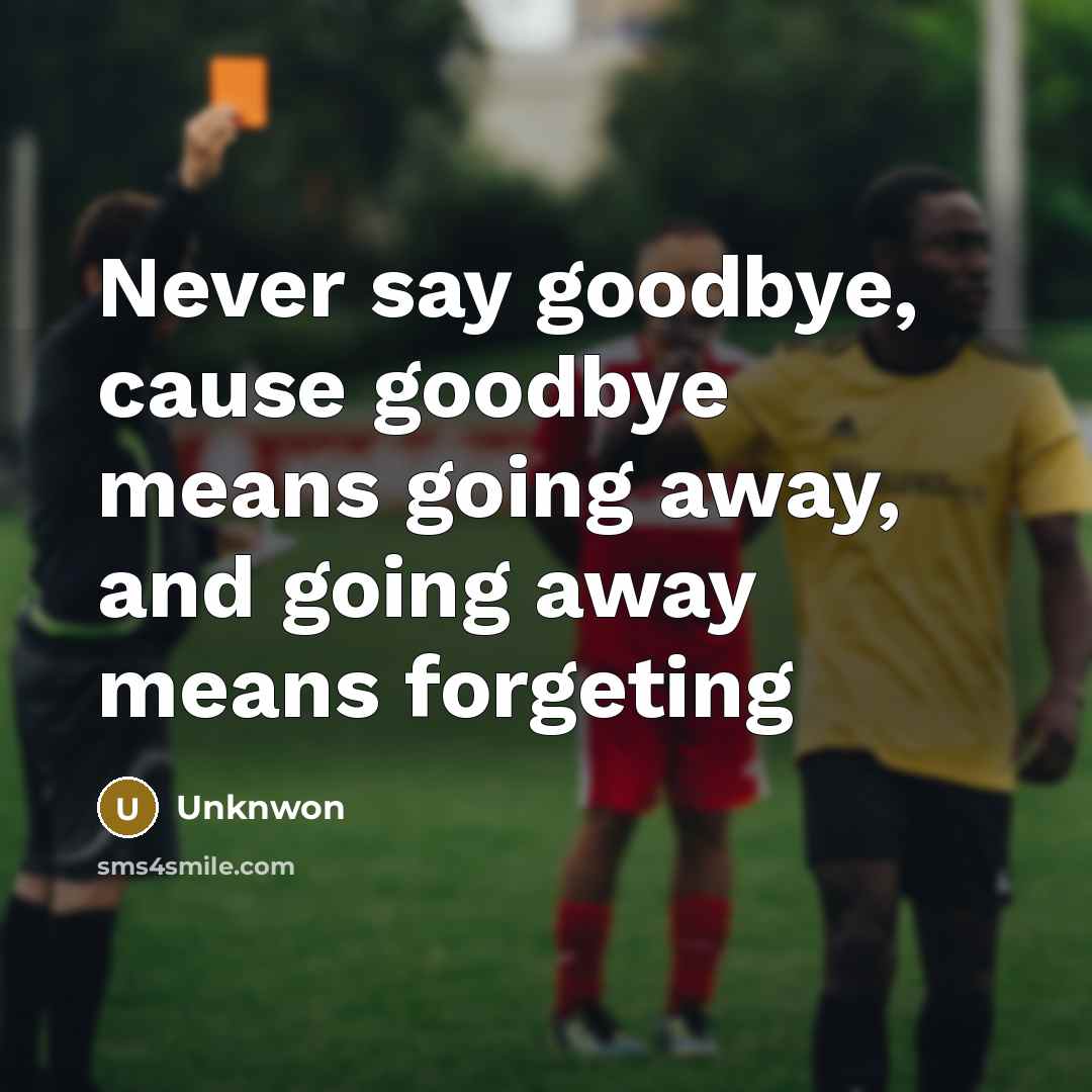 “Never say goodbye, cause goodbye means going away, and going away means forgeting” quote by Unknwon