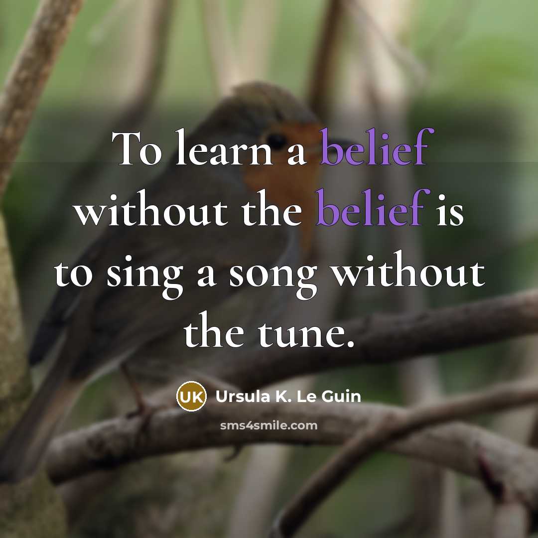 “To learn a belief without the belief is to sing a song without the tune.” quote by Ursula K. Le Guin