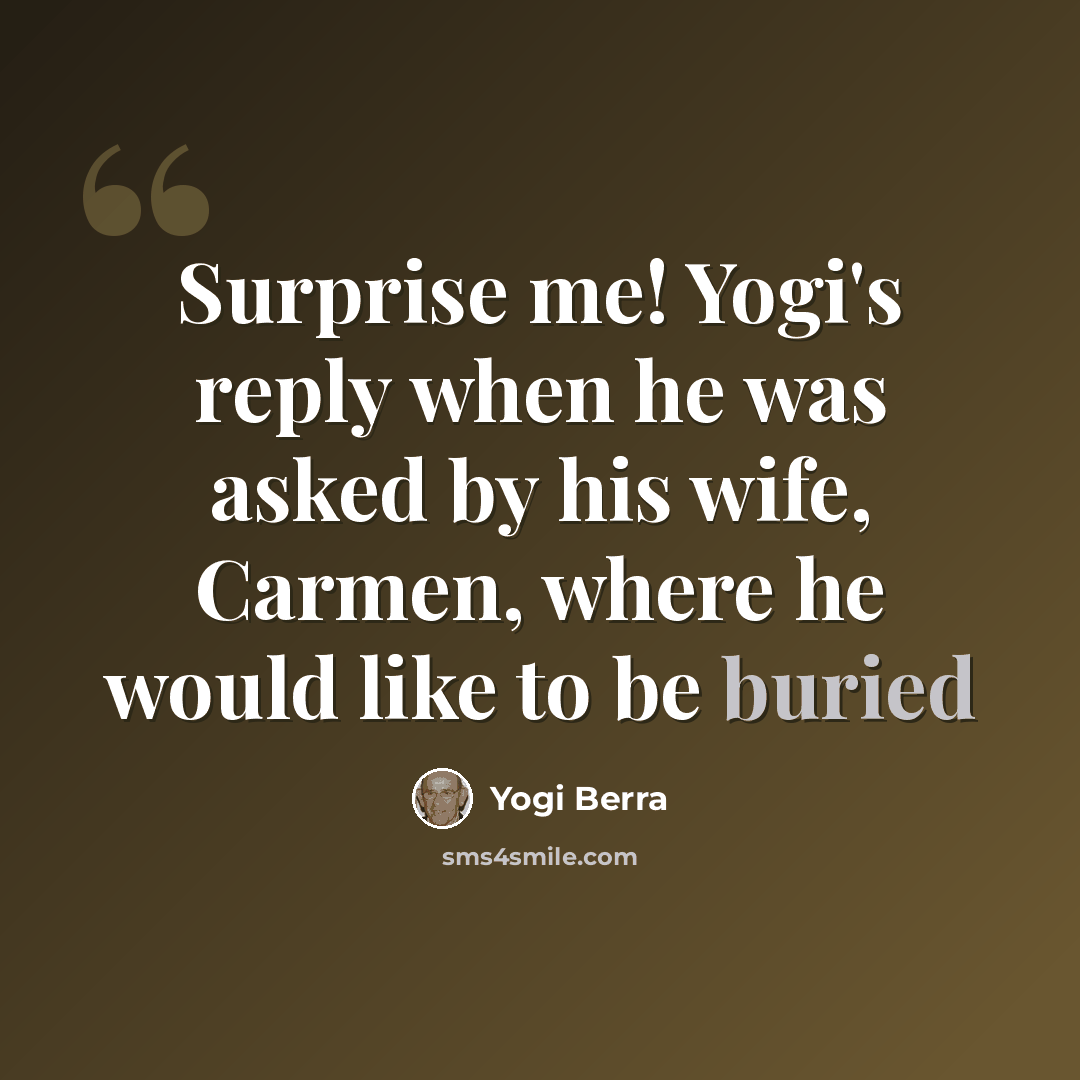 “Surprise me! Yogi's reply when he was asked by his wife, Carmen, where he would like to be buried” quote by Yogi Berra