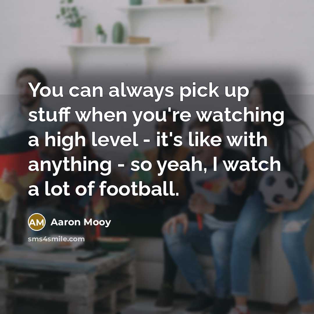 “You can always pick up stuff when you're watching a high level - it's like with anything - so yeah, I watch a lot of football.” quote by Aaron Mooy