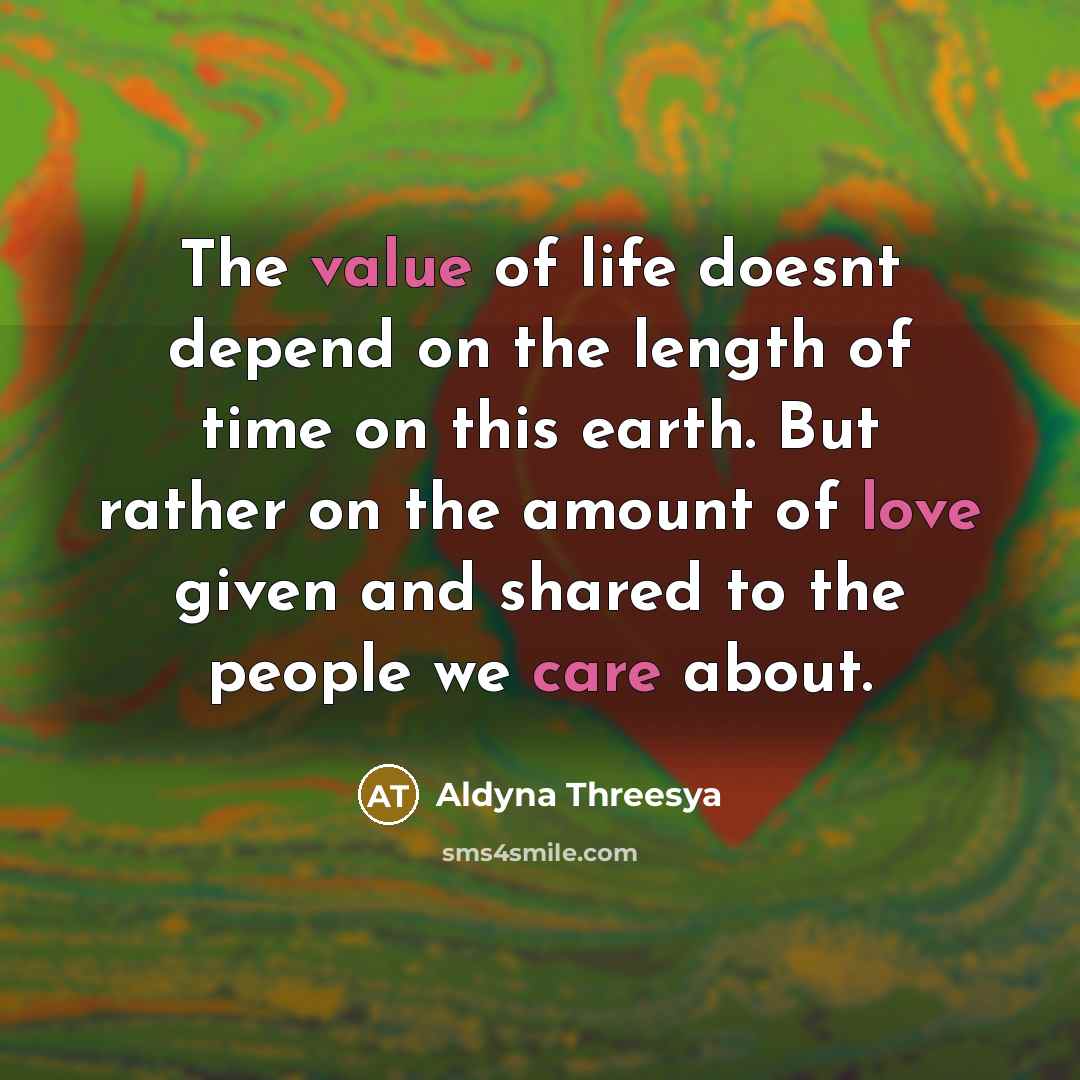“The value of life doesnt depend on the length of time on this earth. But rather on the amount of love given and shared to the people we care about.” quote by Aldyna Threesya