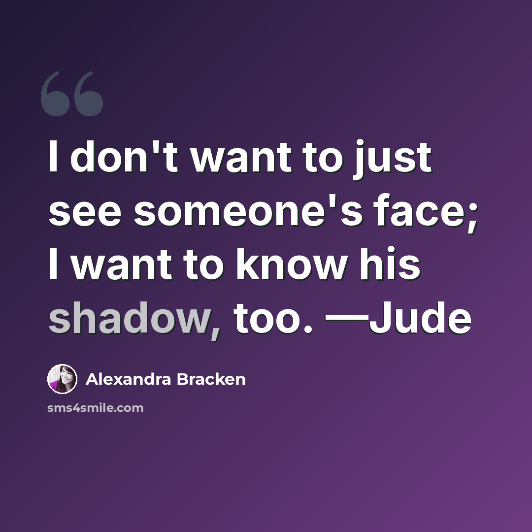 “I don't want to just see someone's face; I want to know his shadow, too. —Jude” quote by Alexandra Bracken