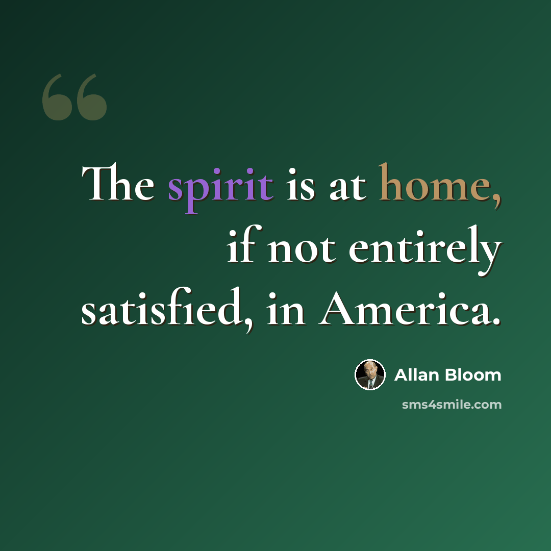 “The spirit is at home, if not entirely satisfied, in America.” quote by Allan Bloom