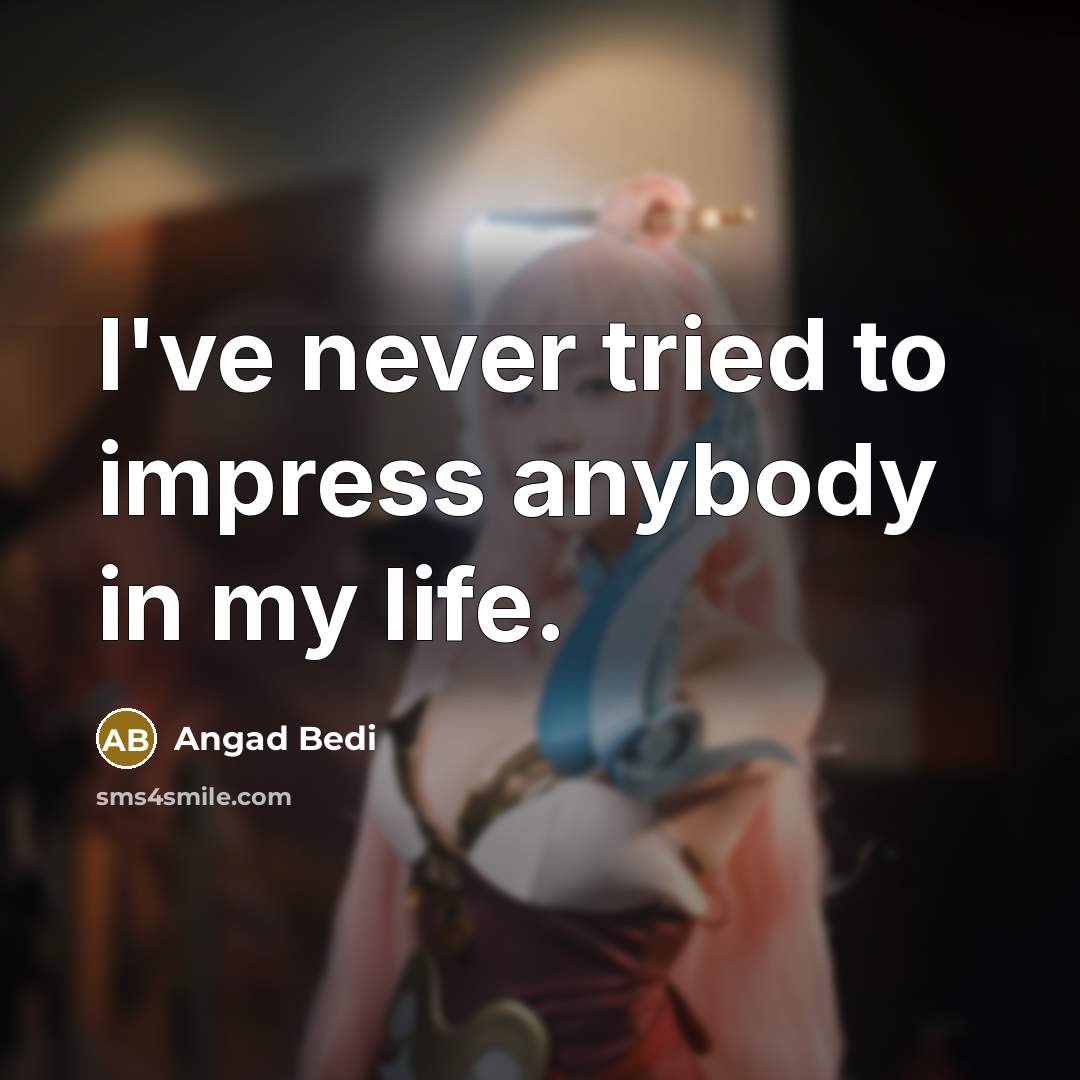 “I've never tried to impress anybody in my life.” quote by Angad Bedi