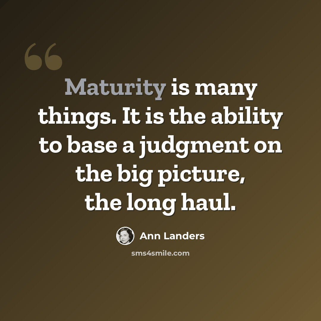 “Maturity is many things. It is the ability to base a judgment on the big picture, the long haul.” quote by Ann Landers