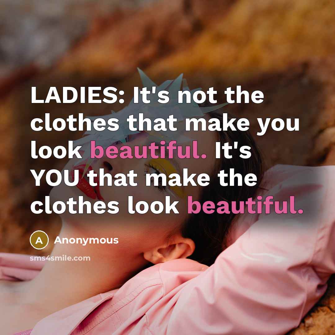 “LADIES: It's not the clothes that make you look beautiful. It's YOU that make the clothes look beautiful.” quote by Anonymous