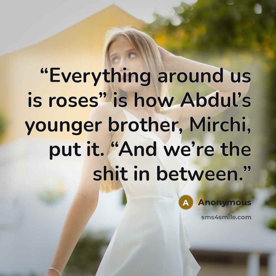 “Everything around us is roses” is how Abdul’s younger brother, Mirchi, put it. “And we’re the shit in between.” quote by Anonymous