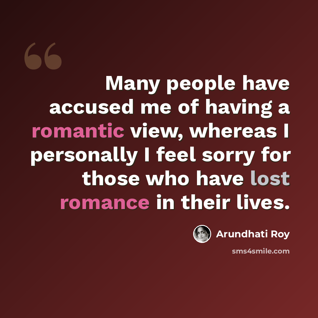 “Many people have accused me of having a romantic view, whereas I personally I feel sorry for those who have lost romance in their lives.” quote by Arundhati Roy