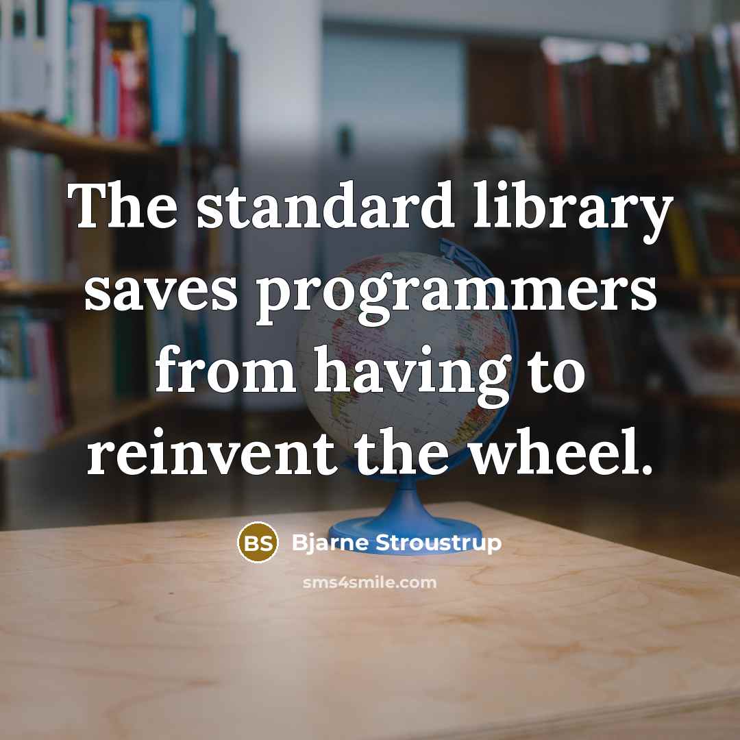 “The standard library saves programmers from having to reinvent the wheel.” quote by Bjarne Stroustrup
