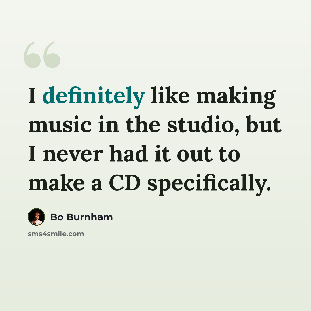 “I definitely like making music in the studio, but I never had it out to make a CD specifically.” quote by Bo Burnham